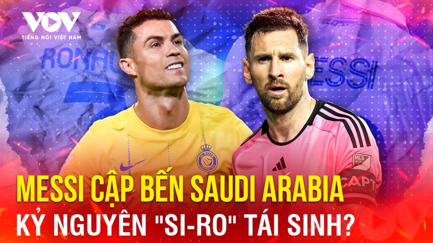 Tin bóng đá 25-6: Messi cập bến Saudi Arabia, kỷ nguyên "Si-Ro" tái sinh?
